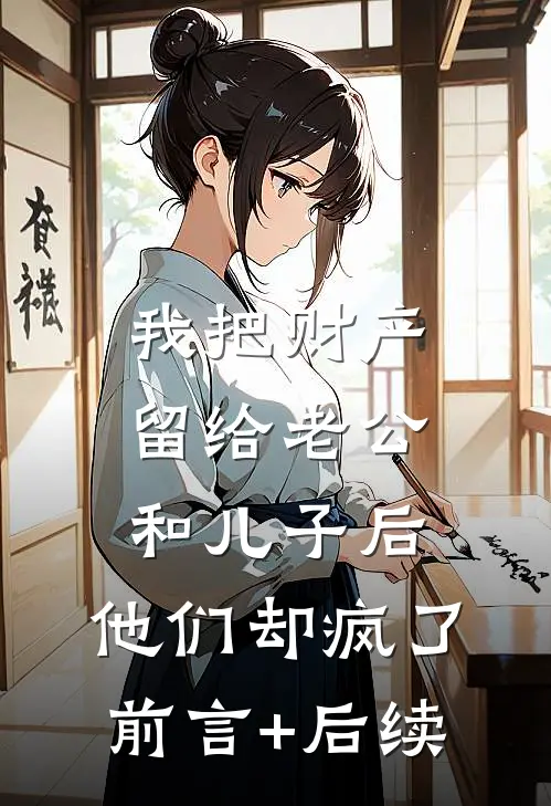 我把财产留给老公和儿子后，他们却疯了前言+后续