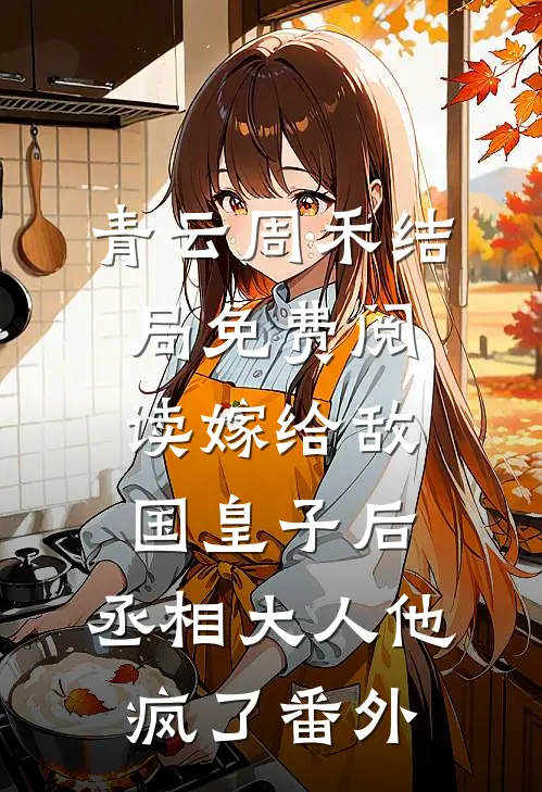 青云周禾结局免费阅读嫁给敌国皇子后，丞相大人他疯了番外