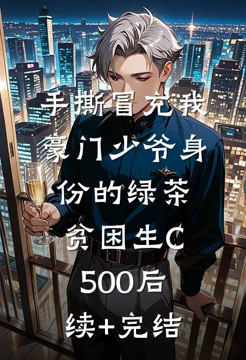 手撕冒充我豪门少爷身份的绿茶贫困生C500后续+完结
