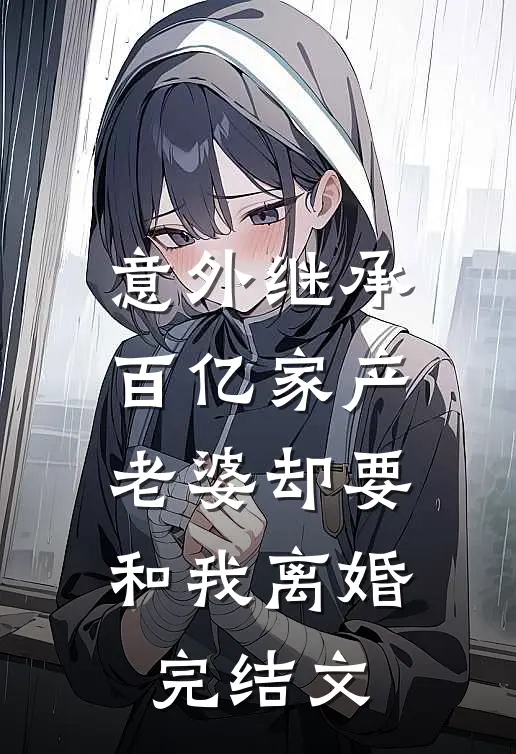 意外继承百亿家产，老婆却要和我离婚完结文