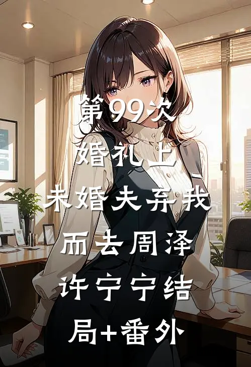 第99次婚礼上，未婚夫弃我而去周泽许宁宁结局+番外