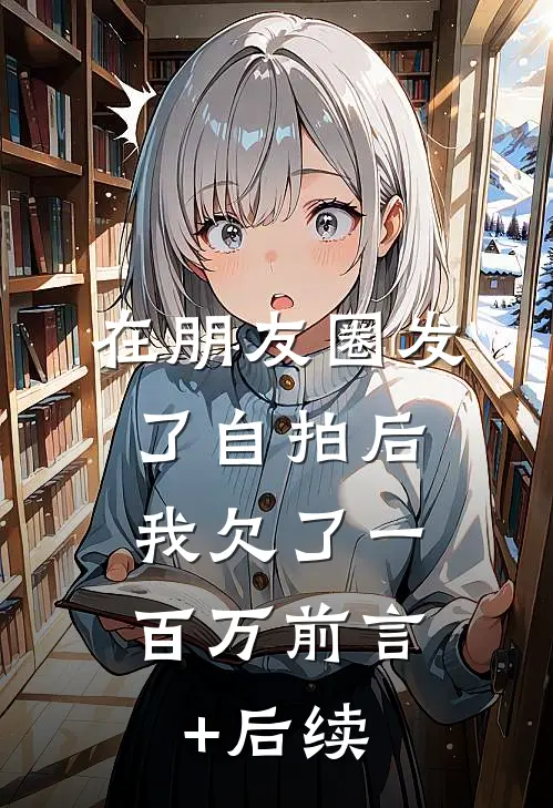 在朋友圈发了自拍后，我欠了一百万前言+后续