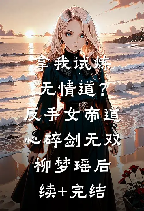 拿我试炼无情道？反手女帝道心碎剑无双柳梦瑶后续+完结