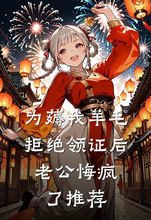 为薅我羊毛拒绝领证后，老公悔疯了推荐