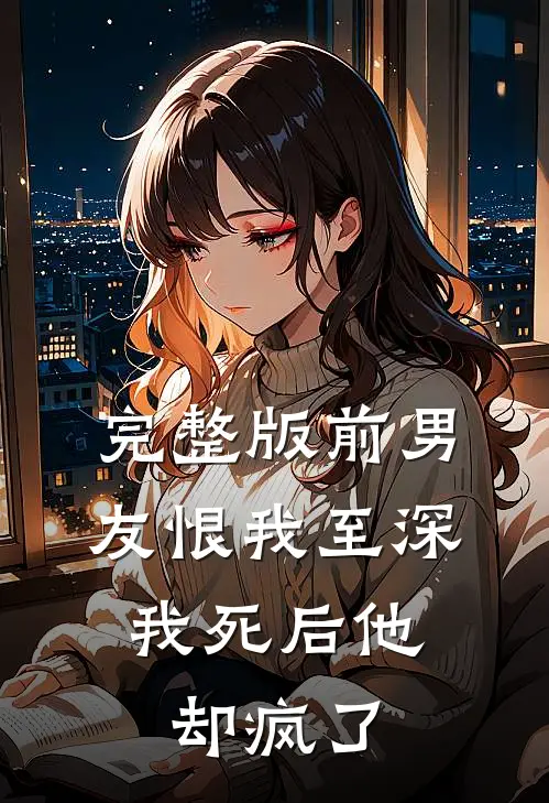 完整版前男友恨我至深，我死后他却疯了