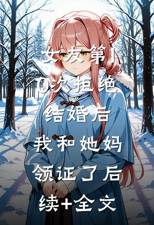 女友第10次拒绝结婚后，我和她妈领证了后续+全文