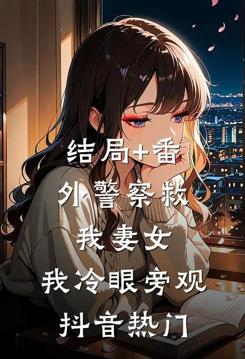 结局+番外警察救我妻女，我冷眼旁观抖音热门