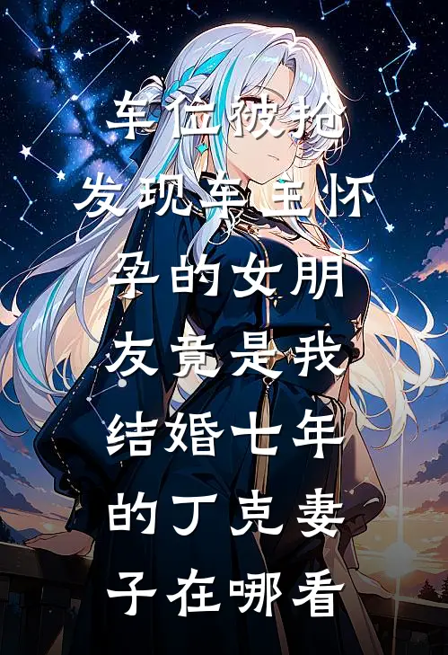 车位被抢，发现车主怀孕的女朋友竟是我结婚七年的丁克妻子在哪看