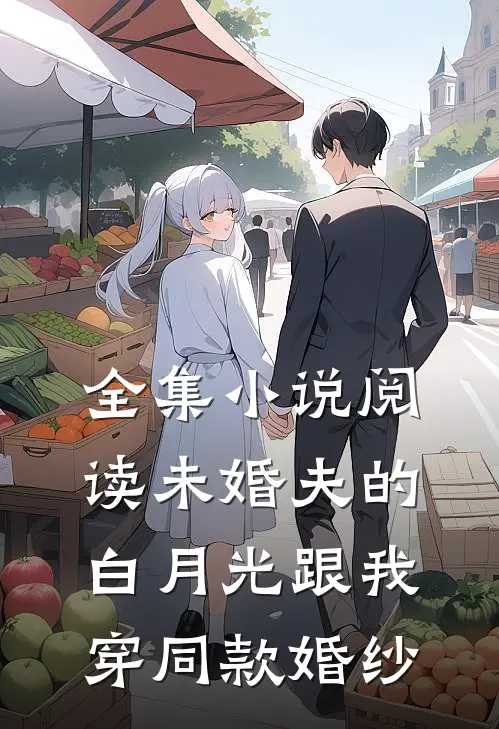 全集小说阅读未婚夫的白月光跟我穿同款婚纱