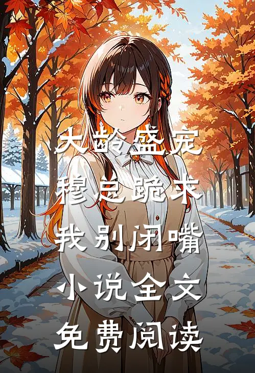 大龄盛宠，穆总跪求我别闭嘴小说全文免费阅读