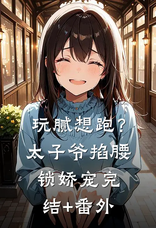 玩腻想跑？太子爷掐腰锁娇宠完结+番外