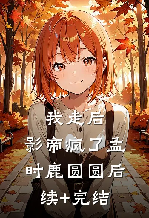 我走后，影帝疯了孟时鹿圆圆后续+完结