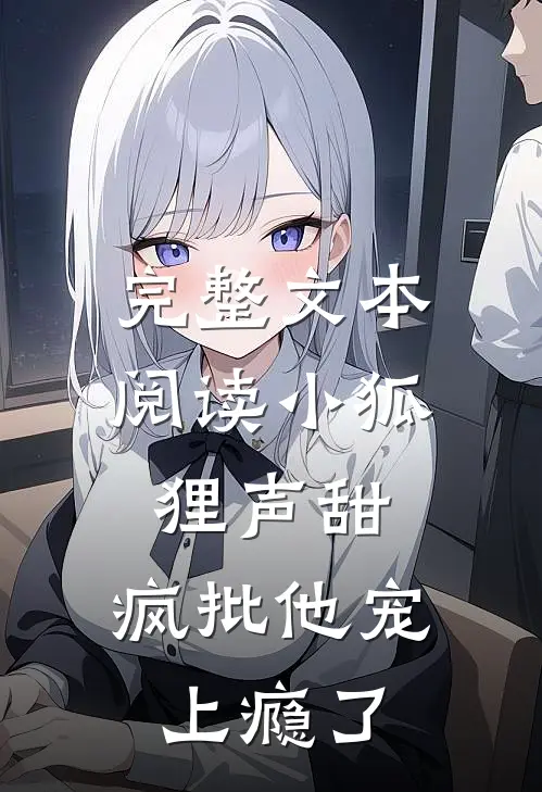 完整文本阅读小狐狸声甜，疯批他宠上瘾了
