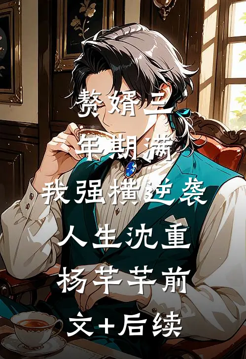 赘婿三年期满，我强横逆袭人生沈重杨芊芊前文+后续