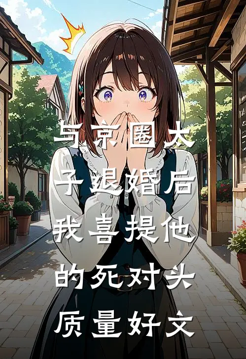 与京圈太子退婚后，我喜提他的死对头质量好文