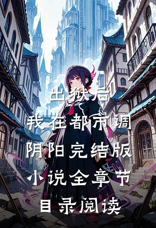 出狱后，我在都市调阴阳完结版小说全章节目录阅读