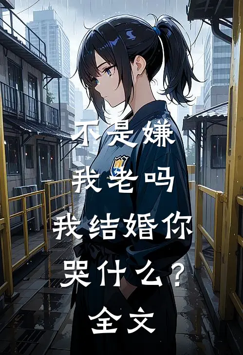 不是嫌我老吗，我结婚你哭什么？全文