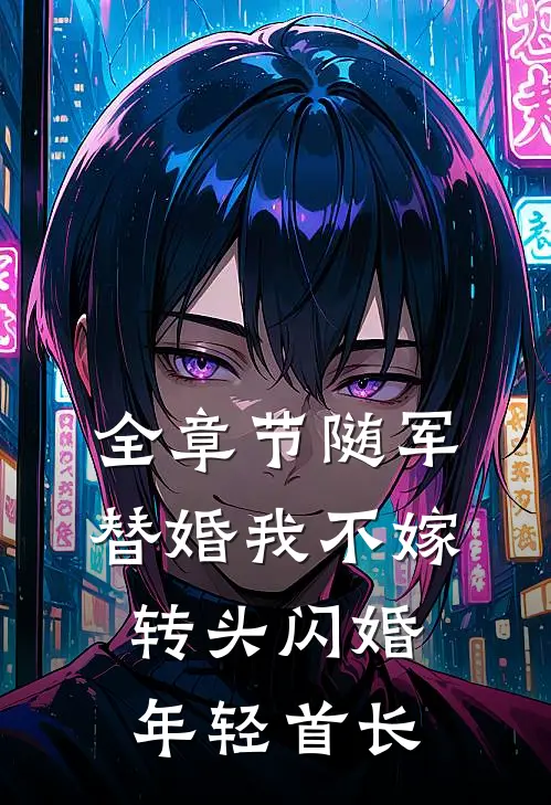 全章节随军替婚我不嫁，转头闪婚年轻首长