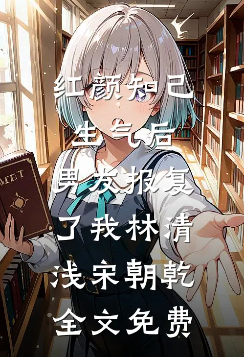 红颜知己生气后，男友报复了我林清浅宋朝乾全文免费