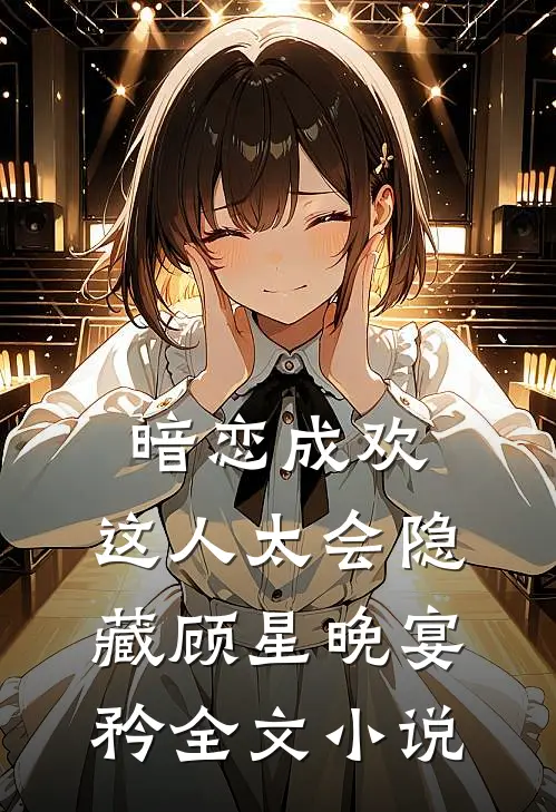 暗恋成欢，这人太会隐藏顾星晚宴矜全文小说