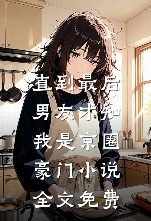 直到最后，男友才知我是京圈豪门小说全文免费
