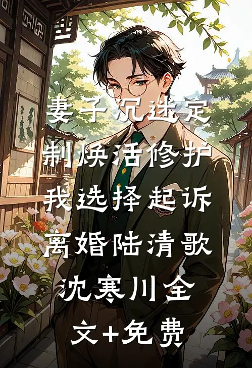 妻子沉迷定制焕活修护，我选择起诉离婚陆清歌沈寒川全文+免费