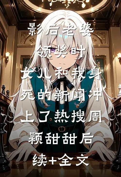 影后老婆领奖时，女儿和我身死的新闻冲上了热搜周颖甜甜后续+全文
