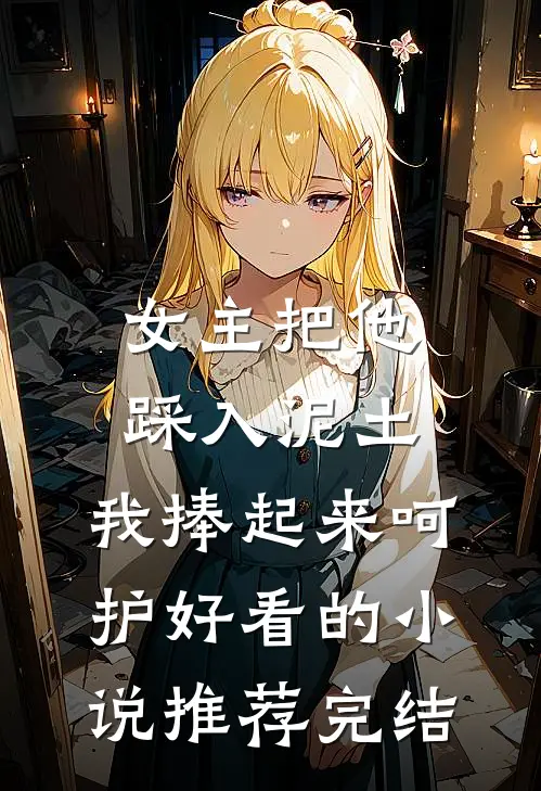 女主把他踩入泥土，我捧起来呵护好看的小说推荐完结
