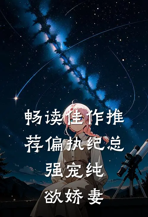 畅读佳作推荐偏执纪总，强宠纯欲娇妻