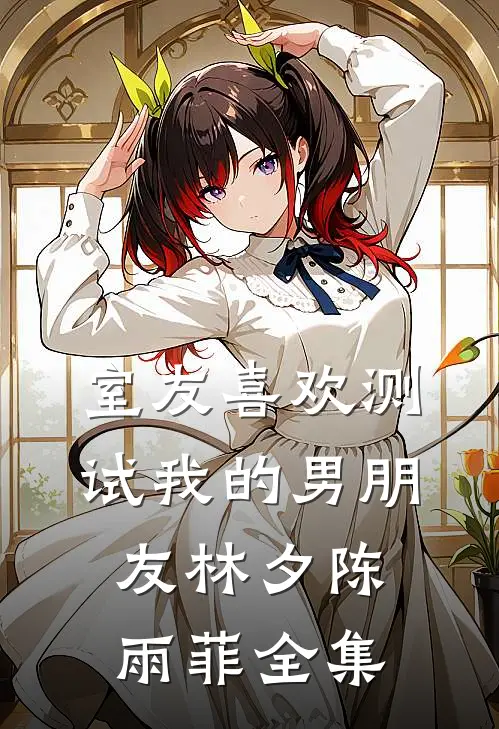 室友喜欢测试我的男朋友林夕陈雨菲 全集