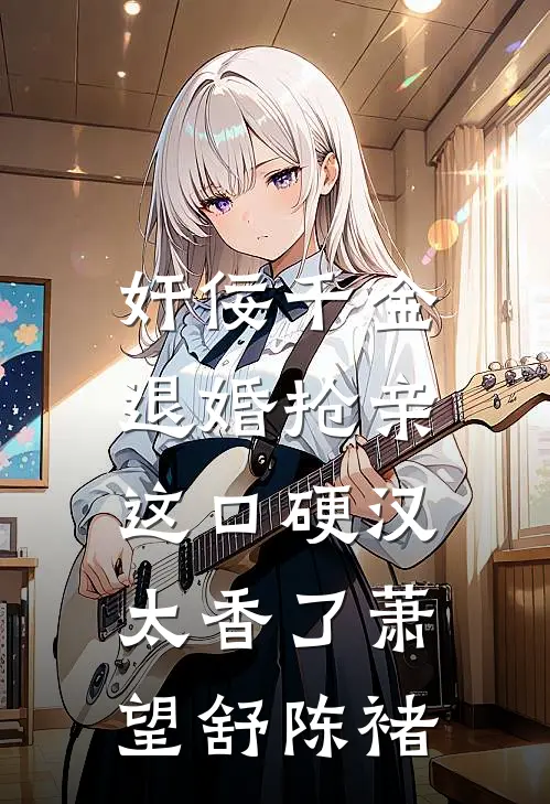 奸佞千金退婚抢亲，这口硬汉太香了萧望舒陈褚