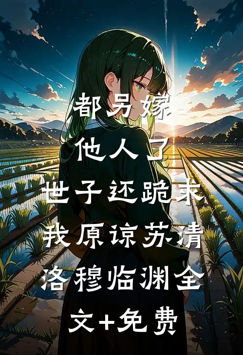 都另嫁他人了，世子还跪求我原谅苏清洛穆临渊全文+免费