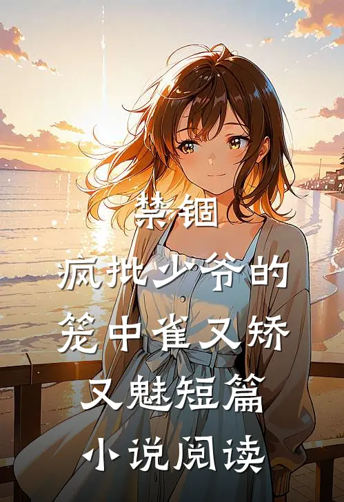 禁锢：疯批少爷的笼中雀又矫又魅短篇小说阅读