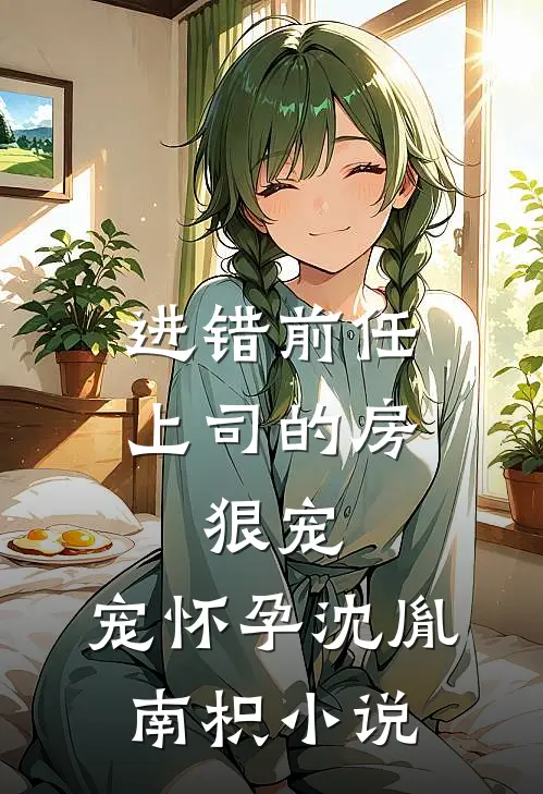 进错前任上司的房，狠宠，宠怀孕沈胤南枳小说