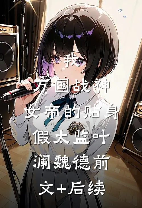 我，万国战神，女帝的贴身假太监叶澜魏德前文+后续