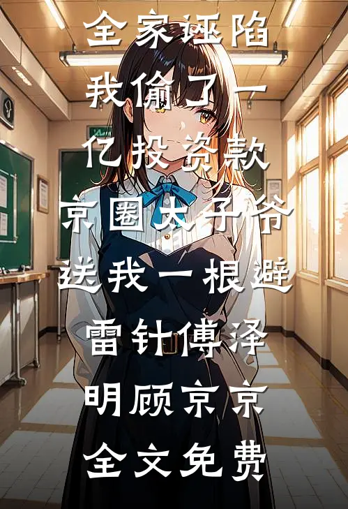 全家诬陷我偷了一亿投资款，京圈太子爷送我一根避雷针傅泽明顾京京全文免费