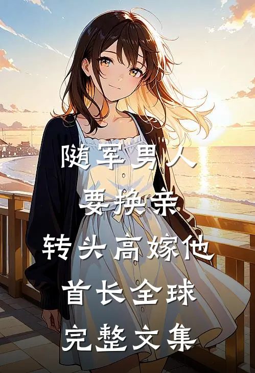 随军男人要换亲，转头高嫁他首长全球完整文集