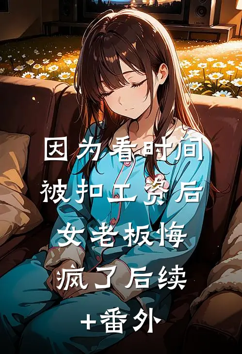 因为看时间被扣工资后，女老板悔疯了后续+番外