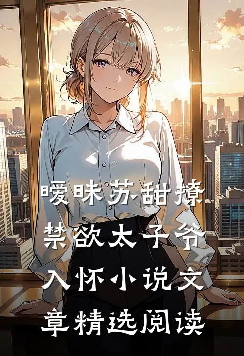 暧昧苏甜撩禁欲太子爷入怀小说文章精选阅读