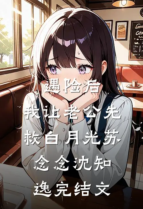 遇险后，我让老公先救白月光苏念念沈知逸完结文