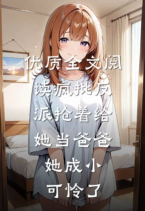 优质全文阅读疯批反派抢着给她当爸爸，她成小可怜了