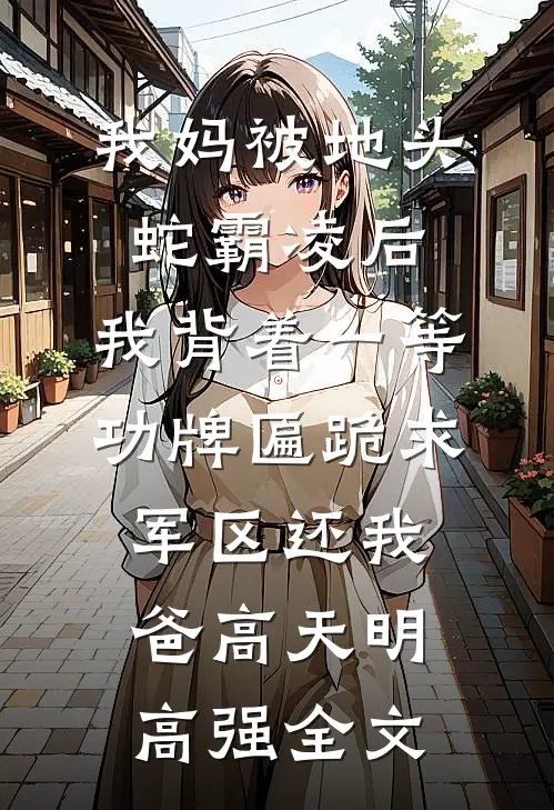 我妈被地头蛇霸凌后，我背着一等功牌匾跪求军区还我爸高天明高强全文