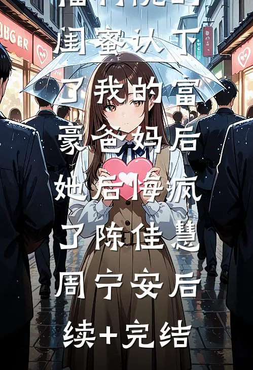 福利院的闺蜜认下了我的富豪爸妈后，她后悔疯了陈佳慧周宁安后续+完结