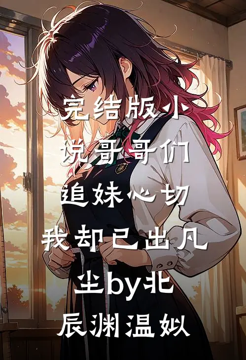 完结版小说哥哥们追妹心切，我却已出凡尘by北辰渊温姒