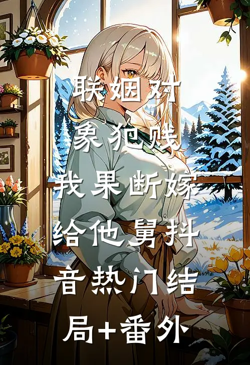 联姻对象犯贱，我果断嫁给他舅抖音热门结局+番外