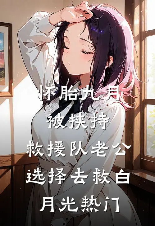 怀胎九月被挟持，救援队老公选择去救白月光热门