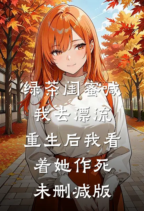 绿茶闺蜜喊我去漂流，重生后我看着她作死未删减版