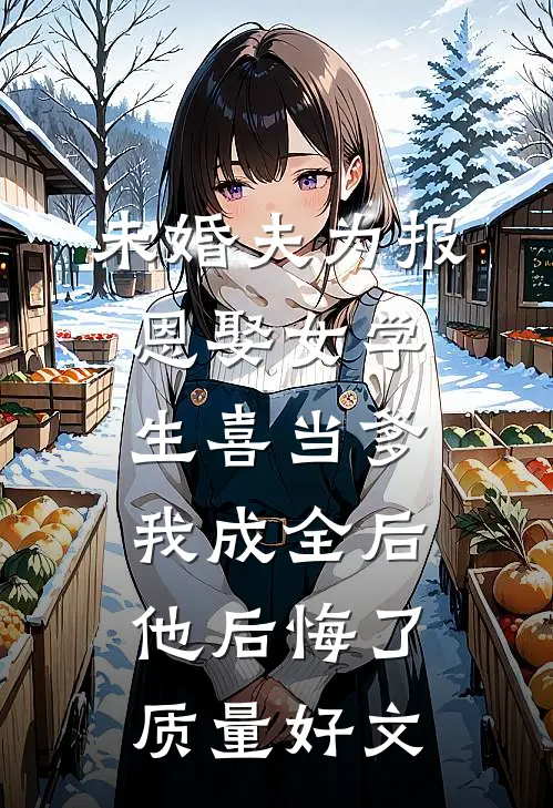 未婚夫为报恩娶女学生喜当爹，我成全后他后悔了质量好文