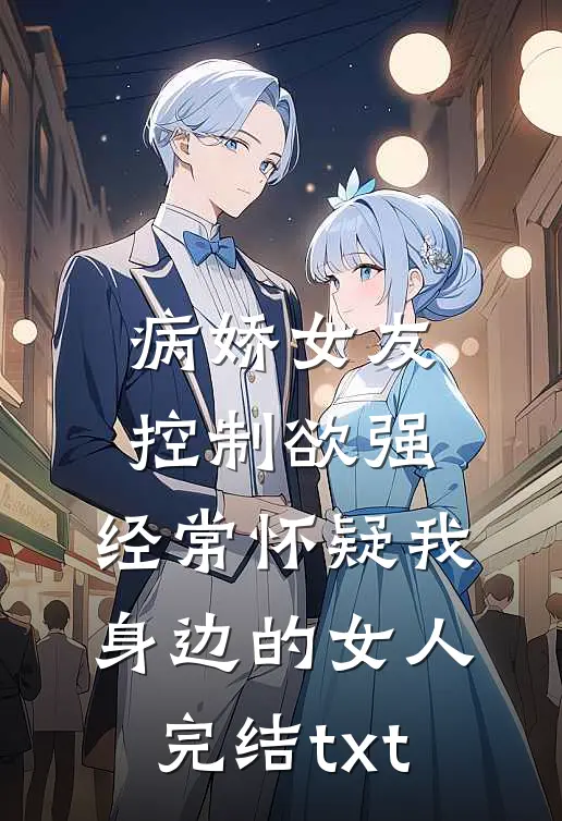 病娇女友控制欲强，经常怀疑我身边的女人完结txt