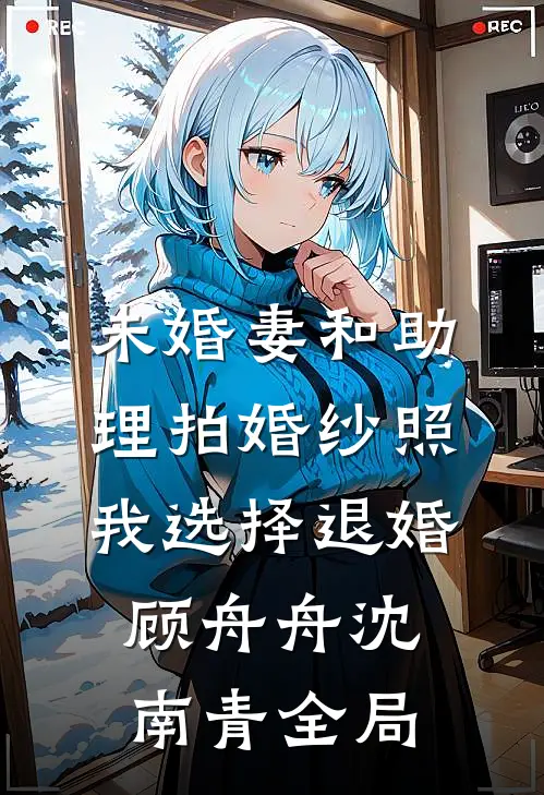 未婚妻和助理拍婚纱照，我选择退婚顾舟舟沈南青全局